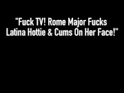 Fuck TV! Rome Major Fucks Latina Hottie & Cums On Her Face! 1/16