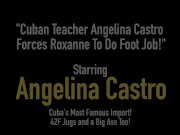Cuban Teacher Angelina Castro Forces Roxanne To Do Foot Job! 1/16